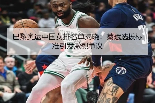 巴黎奥运中国女排名单揭晓：蔡斌选拔标准引发激烈争议
