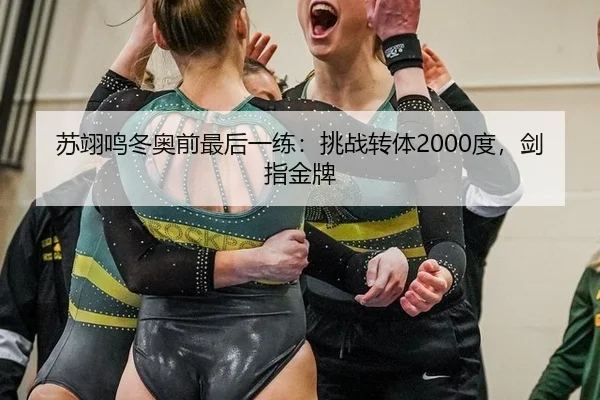 苏翊鸣冬奥前最后一练：挑战转体2000度，剑指金牌