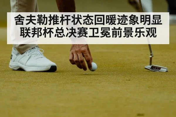 舍夫勒推杆状态回暖迹象明显 联邦杯总决赛卫冕前景乐观